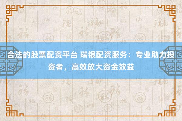 合法的股票配资平台 瑞银配资服务：专业助力投资者，高效放大资金效益