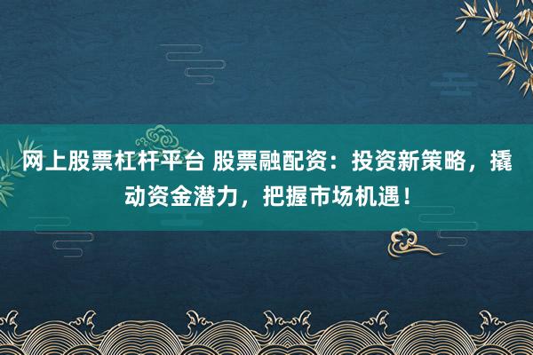 网上股票杠杆平台 股票融配资：投资新策略，撬动资金潜力，把握市场机遇！