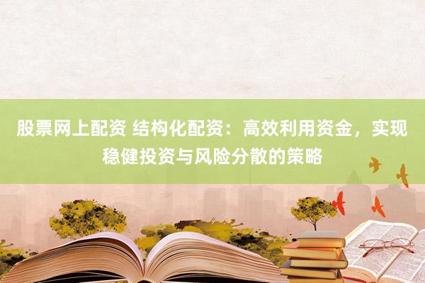 股票网上配资 结构化配资：高效利用资金，实现稳健投资与风险分散的策略