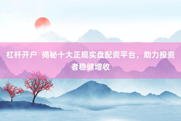 杠杆开户  揭秘十大正规实盘配资平台，助力投资者稳健增收