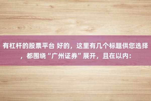 有杠杆的股票平台 好的，这里有几个标题供您选择，都围绕“广州证券”展开，且在以内：