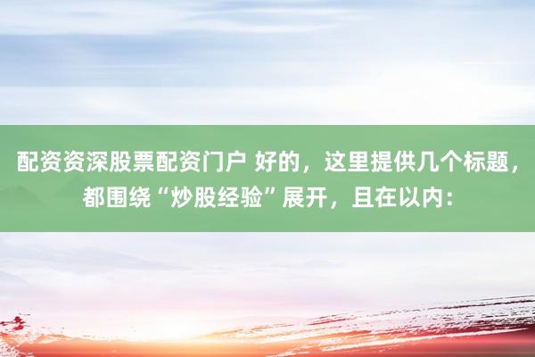 配资资深股票配资门户 好的，这里提供几个标题，都围绕“炒股经验”展开，且在以内：