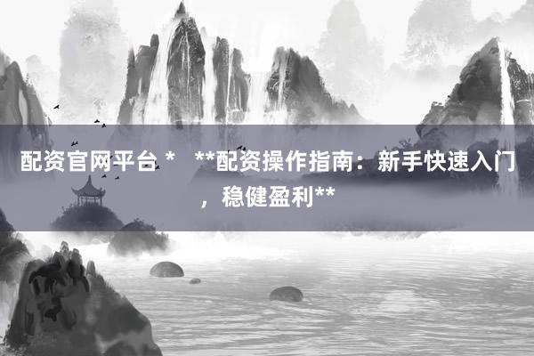配资官网平台 *   **配资操作指南：新手快速入门，稳健盈利**