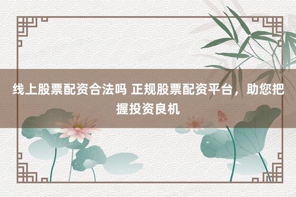线上股票配资合法吗 正规股票配资平台，助您把握投资良机
