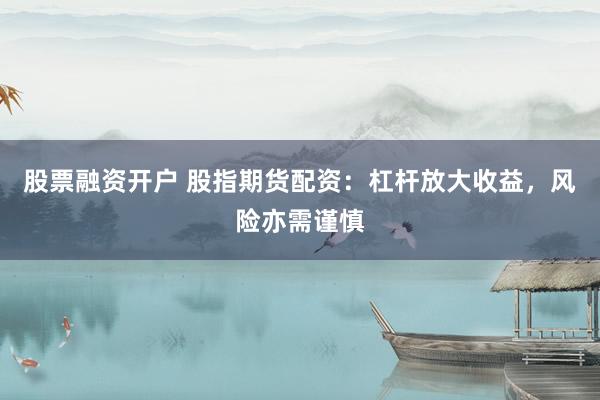 股票融资开户 股指期货配资：杠杆放大收益，风险亦需谨慎