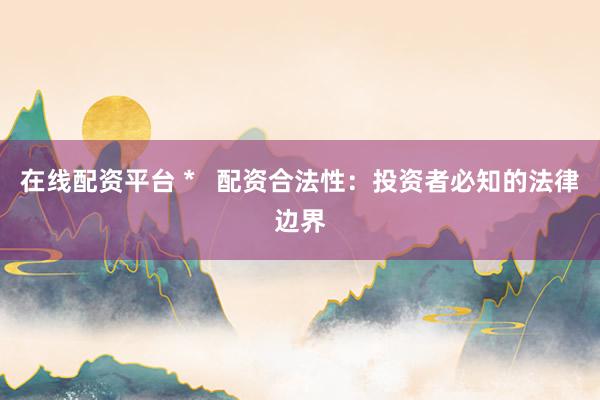 在线配资平台 *   配资合法性：投资者必知的法律边界