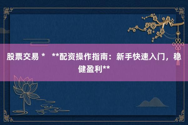 股票交易 *   **配资操作指南：新手快速入门，稳健盈利**