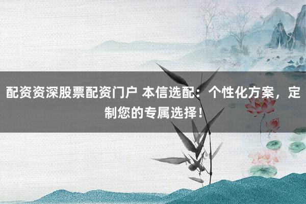配资资深股票配资门户 本信选配：个性化方案，定制您的专属选择！