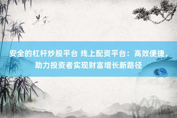 安全的杠杆炒股平台 线上配资平台：高效便捷，助力投资者实现财富增长新路径