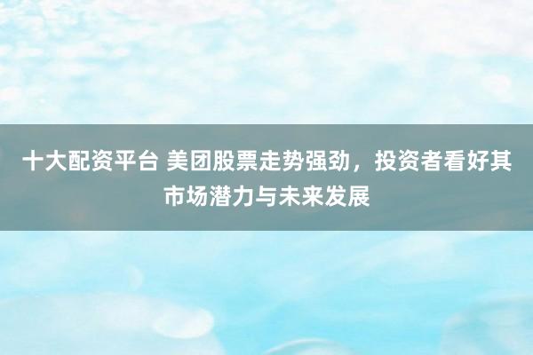 十大配资平台 美团股票走势强劲，投资者看好其市场潜力与未来发展