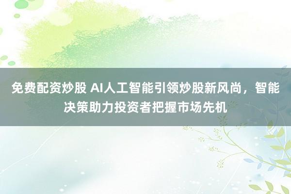 免费配资炒股 AI人工智能引领炒股新风尚，智能决策助力投资者把握市场先机