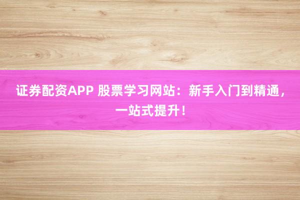 证券配资APP 股票学习网站：新手入门到精通，一站式提升！