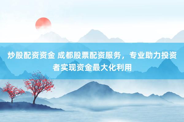 炒股配资资金 成都股票配资服务，专业助力投资者实现资金最大化利用