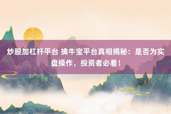 炒股加杠杆平台 擒牛宝平台真相揭秘：是否为实盘操作，投资者必看！