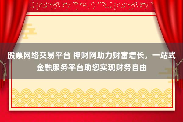 股票网络交易平台 神财网助力财富增长，一站式金融服务平台助您实现财务自由