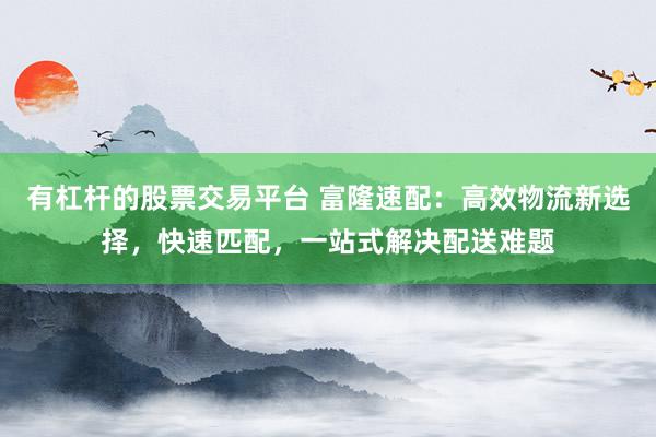 有杠杆的股票交易平台 富隆速配：高效物流新选择，快速匹配，一站式解决配送难题