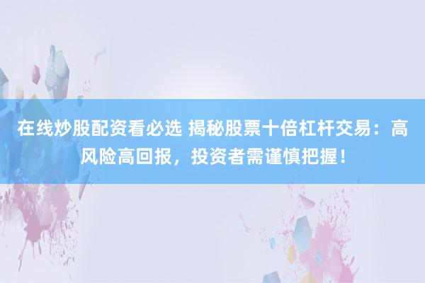 在线炒股配资看必选 揭秘股票十倍杠杆交易：高风险高回报，投资者需谨慎把握！
