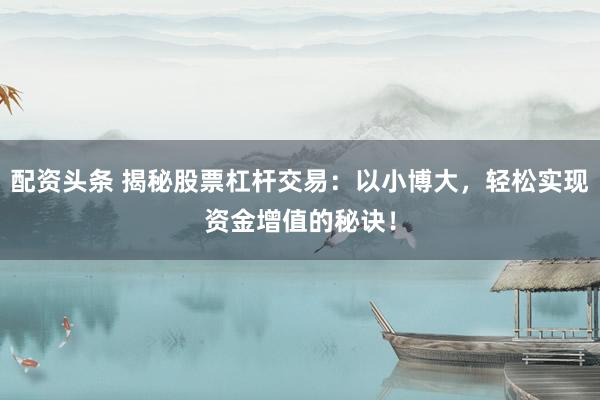 配资头条 揭秘股票杠杆交易：以小博大，轻松实现资金增值的秘诀！