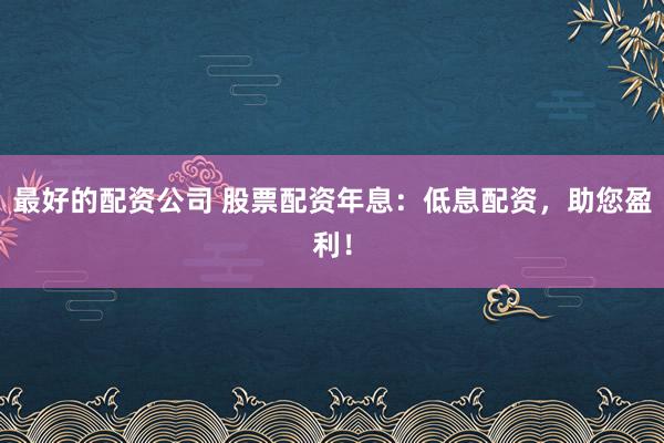 最好的配资公司 股票配资年息：低息配资，助您盈利！