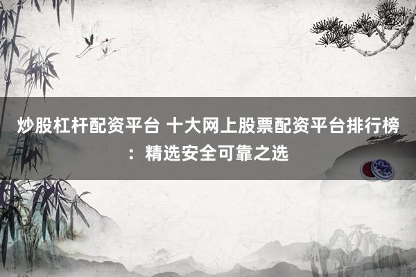 炒股杠杆配资平台 十大网上股票配资平台排行榜：精选安全可靠之选