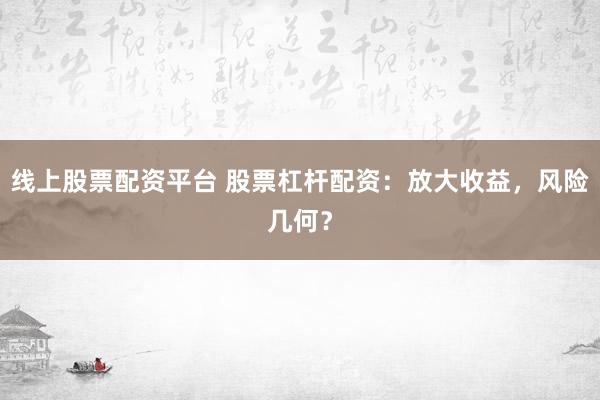 线上股票配资平台 股票杠杆配资：放大收益，风险几何？