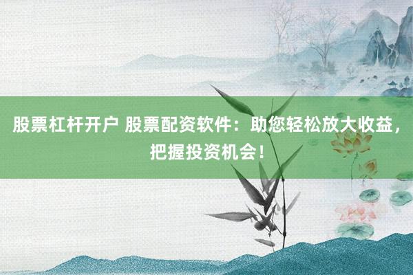 股票杠杆开户 股票配资软件：助您轻松放大收益，把握投资机会！