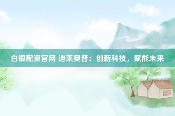 白银配资官网 迪莱奥普：创新科技，赋能未来