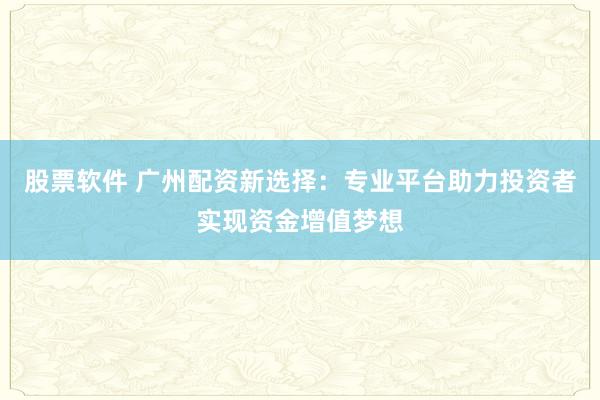 股票软件 广州配资新选择：专业平台助力投资者实现资金增值梦想