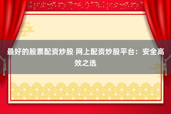 最好的股票配资炒股 网上配资炒股平台：安全高效之选