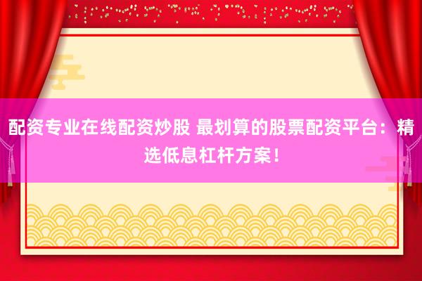 配资专业在线配资炒股 最划算的股票配资平台：精选低息杠杆方案！