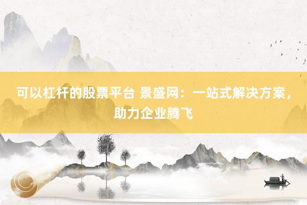 可以杠杆的股票平台 景盛网：一站式解决方案，助力企业腾飞