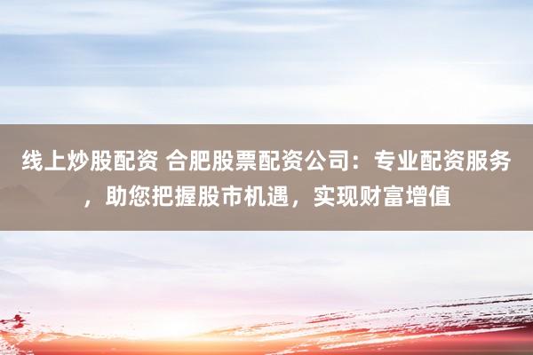线上炒股配资 合肥股票配资公司：专业配资服务，助您把握股市机遇，实现财富增值