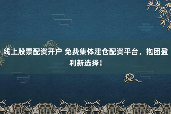 线上股票配资开户 免费集体建仓配资平台，抱团盈利新选择！