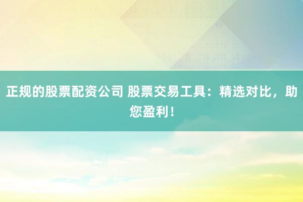 正规的股票配资公司 股票交易工具：精选对比，助您盈利！