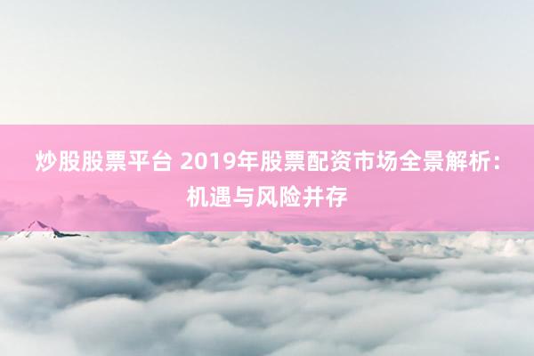 炒股股票平台 2019年股票配资市场全景解析：机遇与风险并存