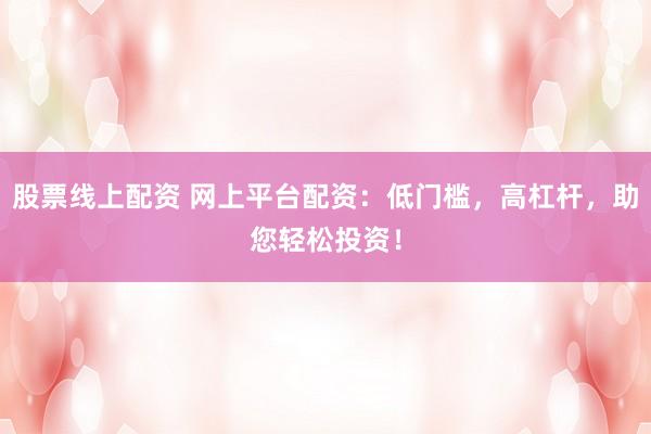 股票线上配资 网上平台配资：低门槛，高杠杆，助您轻松投资！