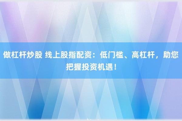 做杠杆炒股 线上股指配资：低门槛、高杠杆，助您把握投资机遇！