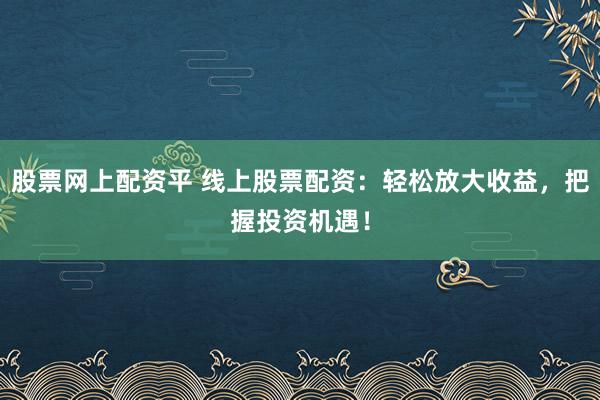 股票网上配资平 线上股票配资：轻松放大收益，把握投资机遇！