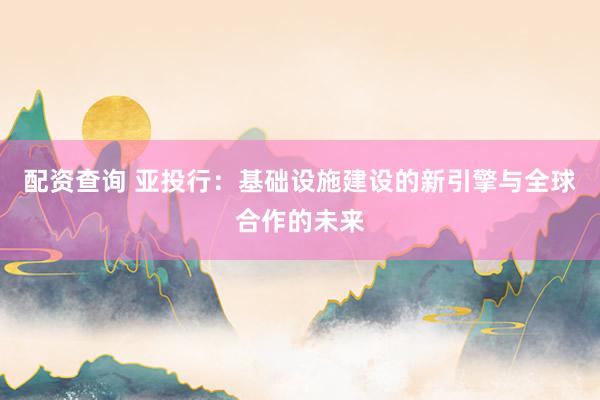 配资查询 亚投行：基础设施建设的新引擎与全球合作的未来