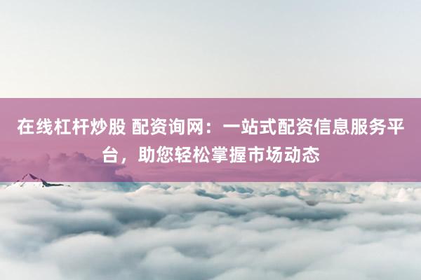在线杠杆炒股 配资询网：一站式配资信息服务平台，助您轻松掌握市场动态