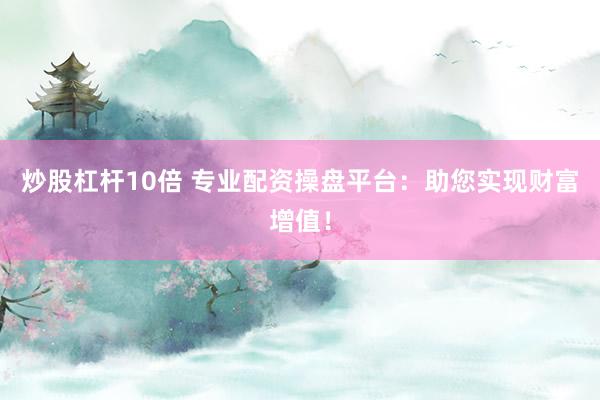 炒股杠杆10倍 专业配资操盘平台：助您实现财富增值！