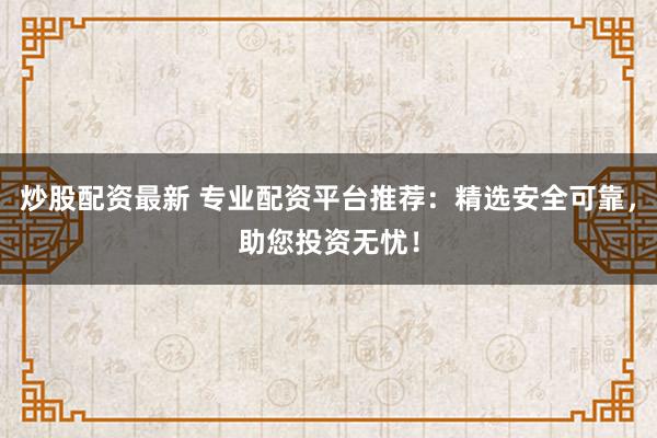 炒股配资最新 专业配资平台推荐：精选安全可靠，助您投资无忧！
