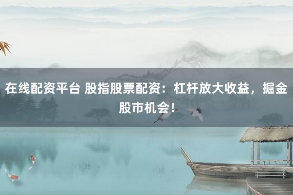 在线配资平台 股指股票配资：杠杆放大收益，掘金股市机会！