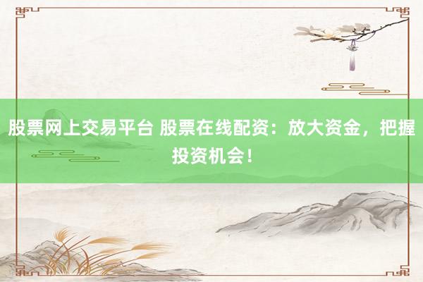 股票网上交易平台 股票在线配资：放大资金，把握投资机会！
