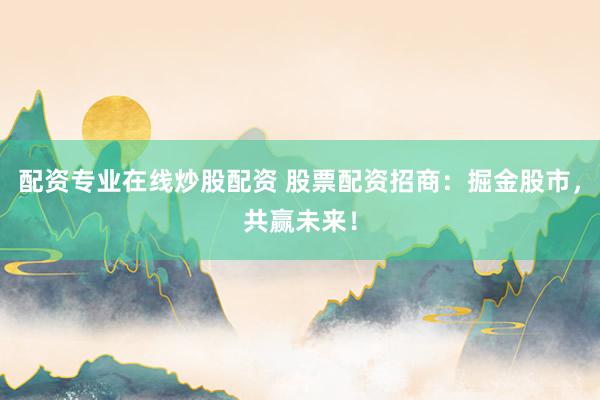 配资专业在线炒股配资 股票配资招商：掘金股市，共赢未来！