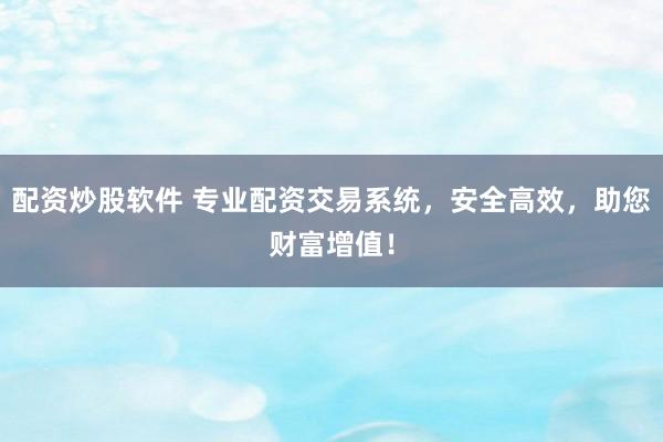 配资炒股软件 专业配资交易系统，安全高效，助您财富增值！
