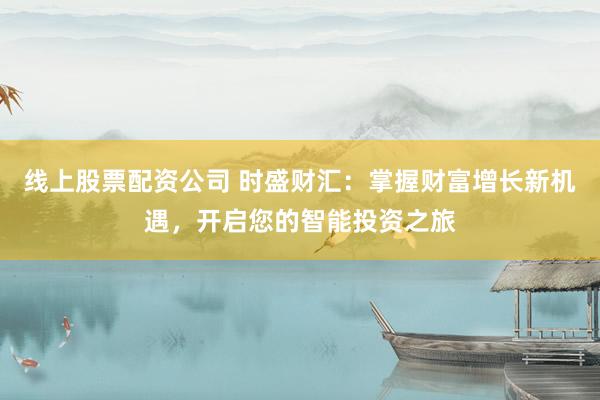 线上股票配资公司 时盛财汇：掌握财富增长新机遇，开启您的智能投资之旅