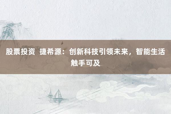 股票投资  捷希源：创新科技引领未来，智能生活触手可及