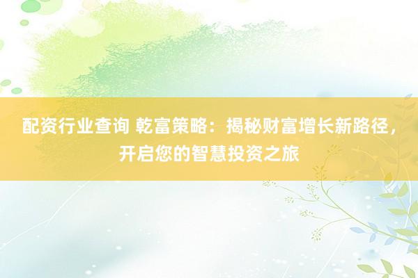 配资行业查询 乾富策略：揭秘财富增长新路径，开启您的智慧投资之旅