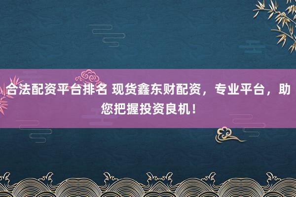 合法配资平台排名 现货鑫东财配资，专业平台，助您把握投资良机！
